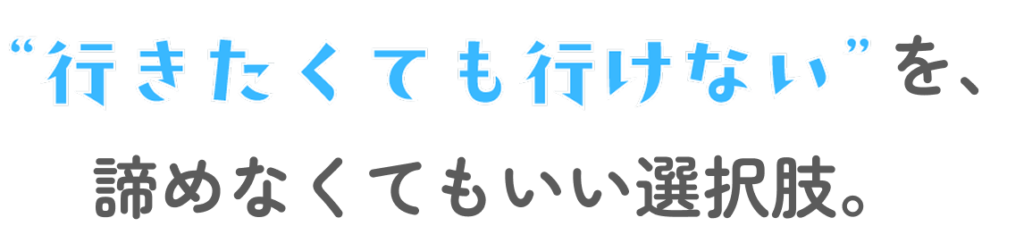 行きたくても行けないを、諦めなくてもいい選択肢。
