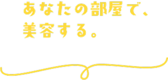 あなたの部屋で美容する。